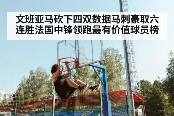 文班亚马砍下四双数据马刺豪取六连胜法国中锋领跑最有价值球员榜