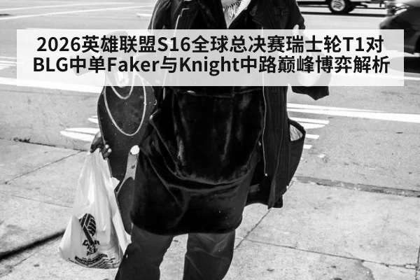 2026英雄联盟S16全球总决赛瑞士轮T1对BLG中单Faker与Knight中路巅峰博弈解析